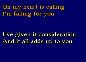 Oh my heart is calling
I'm falling for you

I've given it consideration
And it all adds up to you