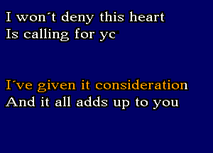 I won't deny this heart
13 calling for ye

I ve given it consideration
And it all adds up to you