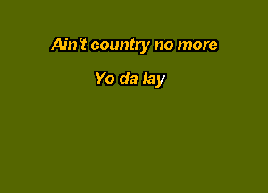 Ain't country no more

Yo da lay