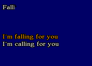 I m falling for you
I'm calling for you