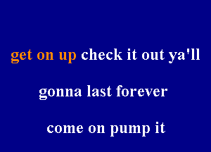 get on up check it out ya'll

gonna last forever

come on pump it