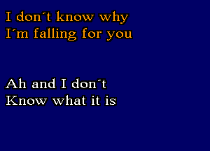 I don't know why
I'm falling for you

Ah and I don't
Know what it is