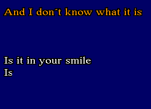 And I don't know What it is

Is it in your smile
Is