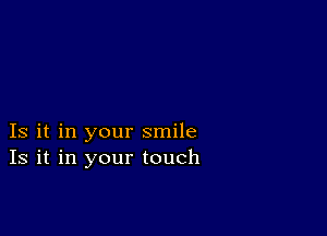 Is it in your smile
Is it in your touch