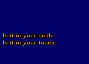 Is it in your smile
Is it in your touch