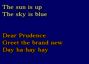 The sun is up
The sky is blue

Dear Prudence
Greet the brand new
Day ha-hay hay