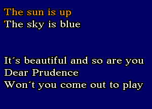 The sun is up
The sky is blue

IFS beautiful and so are you
Dear Prudence

Won't you come out to play