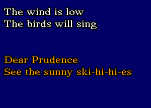 The wind is low
The birds will sing

Dear Prudence
See the sunny ski-hi-hi-es