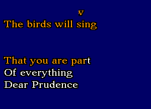 v
The birds will sing

That you are part
Of everything
Dear Prudence