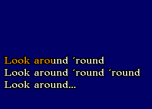 Look around 'round

Look around Tound 'round
Look around...