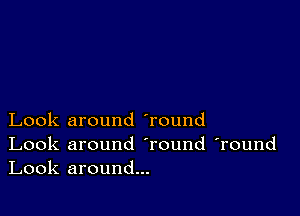 Look around 'round

Look around Tound 'round
Look around...