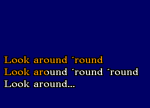 Look around 'round

Look around Tound 'round
Look around...