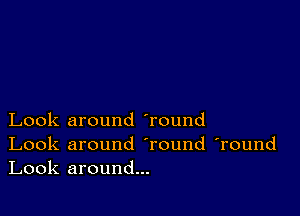 Look around 'round

Look around Tound 'round
Look around...