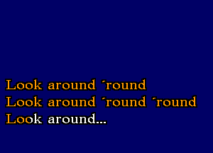 Look around 'round

Look around Tound 'round
Look around...