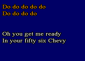 Do do do do do
Do do do do

Oh you get me ready
In your fifty six Chevy