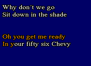 TWhy don't we go
Sit down in the shade

Oh you get me ready
In your fifty six Chevy