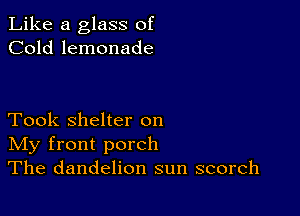 Like a glass of
Cold lemonade

Took shelter on
IVIy front porch
The dandelion sun scorch