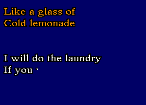 Like a glass of
Cold lemonade

I will do the laundry
If you '