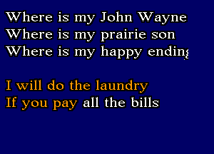 Where is my John Wayne
Where is my prairie son
Where is my happy ending

I will do the laundry
If you pay all the bills