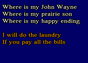 Where is my John Wayne
Where is my prairie son

Where is my happy ending

I will do the laundry
If you pay all the bills