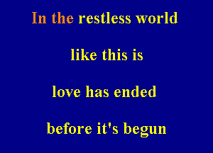 In the restless world

like this is

love has ended

before it's begun