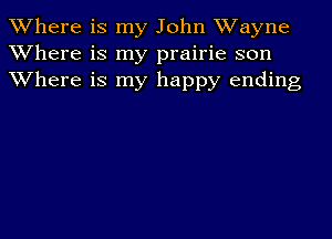 Where is my John Wayne
Where is my prairie son
Where is my happy ending