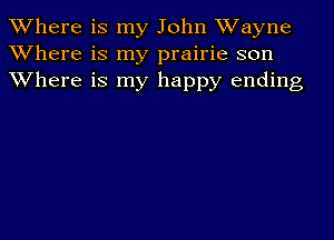 Where is my John Wayne
Where is my prairie son
Where is my happy ending