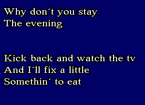 TWhy don't you stay
The evening

Kick back and watch the tv
And I'll fix a little
Somethin' to eat