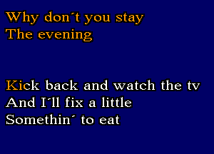 TWhy don't you stay
The evening

Kick back and watch the tv
And I'll fix a little
Somethin' to eat