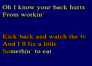 Oh I know your back hurts
From workiw

Kick back and watch the tv
And I'll fix a little
Somethin' to eat