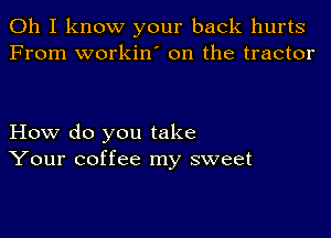 Oh I know your back hurts
From workin' on the tractor

How do you take
Your coffee my sweet