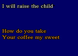 I Will raise the child

How do you take
Your coffee my sweet