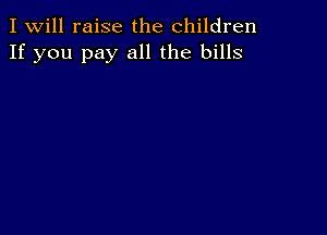 I Will raise the children
If you pay all the bills