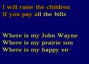 I Will raise the children
If you pay all the bills

Where is my John Wayne
Where is my prairie son
Where is my happy en'