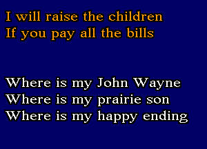 I will raise the children
If you pay all the bills

Where is my John Wayne
Where is my prairie son
Where is my happy ending