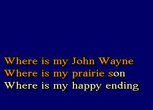 Where is my John Wayne
Where is my prairie son
Where is my happy ending