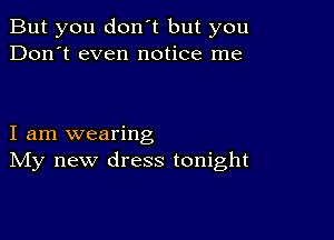 But you don't but you
Don't even notice me

I am wearing
IVIy new dress tonight