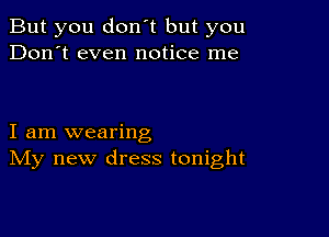 But you don't but you
Don't even notice me

I am wearing
IVIy new dress tonight