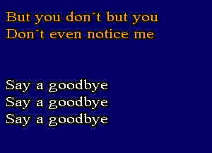 But you don't but you
Don't even notice me

Say a goodbye
Say a goodbye
Say a goodbye