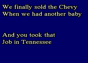 We finally sold the Chevy
XVhen we had another baby

And you took that
Job in Tennessee