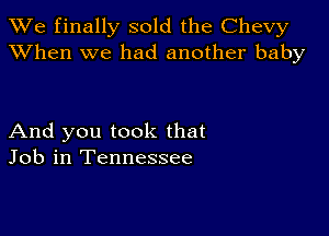 We finally sold the Chevy
XVhen we had another baby

And you took that
Job in Tennessee