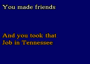 You made friends

And you took that
Job in Tennessee