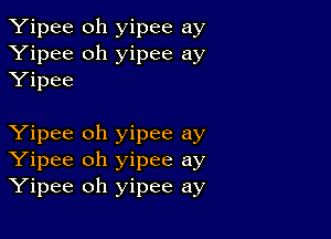 Yipee oh yipee ay
Yipee oh yipee ay
Yipee

Yipee oh yipee ay
Yipee oh yipee ay
Yipee oh yipee ay