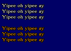 Yipee oh yipee ay
Yipee oh yipee ay
Yipee oh yipee ay

Yipee oh yipee ay
Yipee oh yipee ay
Yipee oh yipee ay