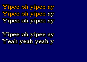 Yipee oh yipee ay
Yipee oh yipee ay
Yipee oh yipee ay

Yipee oh yipee ay
Yeah yeah yeah y