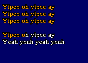 Yipee oh yipee ay
Yipee oh yipee ay
Yipee oh yipee ay

Yipee oh yipee ay
Yeah yeah yeah yeah