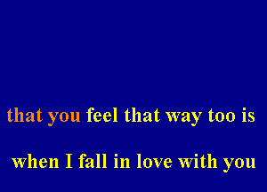 that you feel that way too is

When I fall in love With you