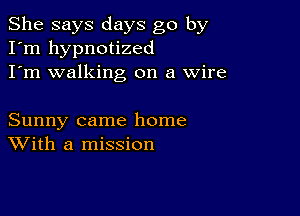 She says days go by
I'm hypnotized
I'm walking on a Wire

Sunny came home
With a mission