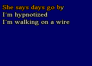 She says days go by
I'm hypnotized
I'm walking on a Wire