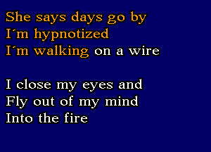 She says days go by
I'm hypnotized
I'm walking on a Wire

I close my eyes and
Fly out of my mind
Into the fire